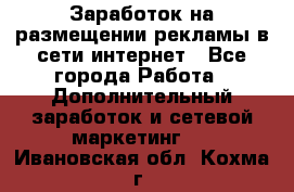  Заработок на размещении рекламы в сети интернет - Все города Работа » Дополнительный заработок и сетевой маркетинг   . Ивановская обл.,Кохма г.